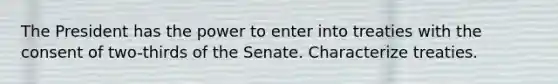 The President has the power to enter into treaties with the consent of two-thirds of the Senate. Characterize treaties.