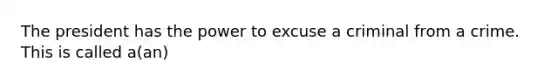 The president has the power to excuse a criminal from a crime. This is called a(an)