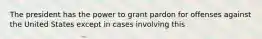 The president has the power to grant pardon for offenses against the United States except in cases involving this