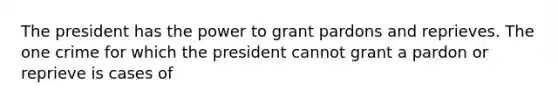 The president has the power to grant pardons and reprieves. The one crime for which the president cannot grant a pardon or reprieve is cases of