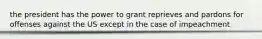 the president has the power to grant reprieves and pardons for offenses against the US except in the case of impeachment