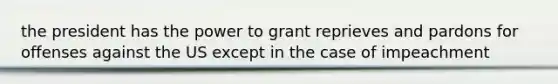 the president has the power to grant reprieves and pardons for offenses against the US except in the case of impeachment