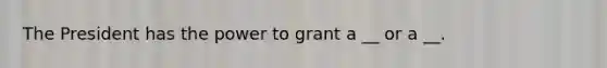 The President has the power to grant a __ or a __.