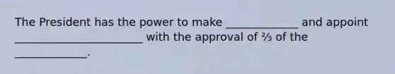 The President has the power to make _____________ and appoint _______________________ with the approval of ⅔ of the _____________.