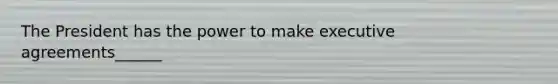The President has the power to make executive agreements______