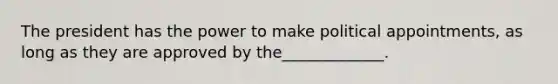 The president has the power to make political appointments, as long as they are approved by the_____________.