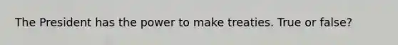 The President has the power to make treaties. True or false?