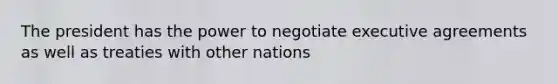 The president has the power to negotiate executive agreements as well as treaties with other nations