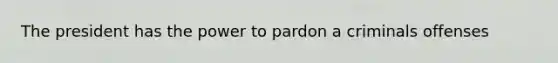 The president has the power to pardon a criminals offenses