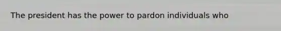 The president has the power to pardon individuals who