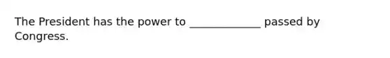 The President has the power to _____________ passed by Congress.