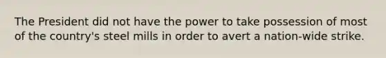 The President did not have the power to take possession of most of the country's steel mills in order to avert a nation-wide strike.