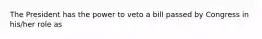 The President has the power to veto a bill passed by Congress in his/her role as