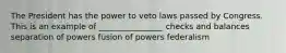 The President has the power to veto laws passed by Congress. This is an example of ________________ checks and balances separation of powers fusion of powers federalism