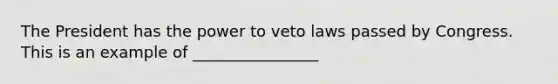 The President has the power to veto laws passed by Congress. This is an example of ________________