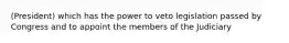 (President) which has the power to veto legislation passed by Congress and to appoint the members of the Judiciary