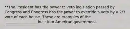 **The President has the power to veto legislation passed by Congress and Congress has the power to override a veto by a 2/3 vote of each house. These are examples of the __________________built into American government.