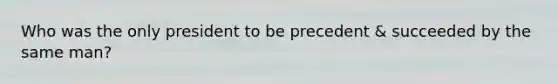 Who was the only president to be precedent & succeeded by the same man?