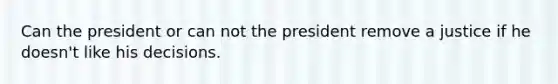 Can the president or can not the president remove a justice if he doesn't like his decisions.