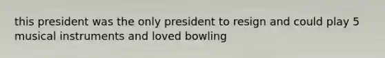 this president was the only president to resign and could play 5 musical instruments and loved bowling