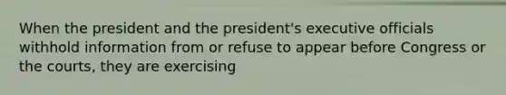 When the president and the president's executive officials withhold information from or refuse to appear before Congress or the courts, they are exercising