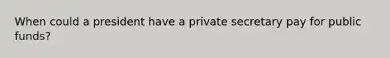 When could a president have a private secretary pay for public funds?