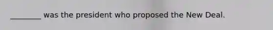 ________ was the president who proposed the New Deal.