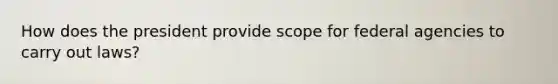 How does the president provide scope for federal agencies to carry out laws?