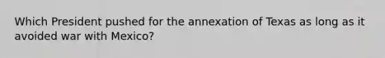 Which President pushed for the annexation of Texas as long as it avoided war with Mexico?