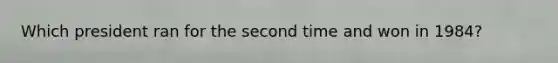 Which president ran for the second time and won in 1984?
