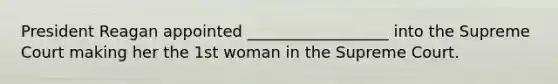 President Reagan appointed __________________ into the Supreme Court making her the 1st woman in the Supreme Court.