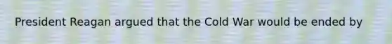 President Reagan argued that the Cold War would be ended by