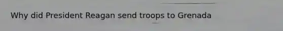 Why did President Reagan send troops to Grenada