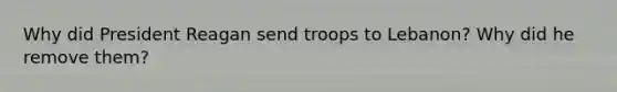 Why did President Reagan send troops to Lebanon? Why did he remove them?