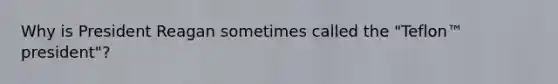 Why is President Reagan sometimes called the "Teflon™ president"?