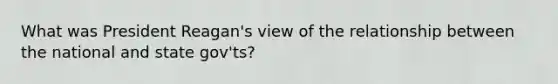 What was President Reagan's view of the relationship between the national and state gov'ts?