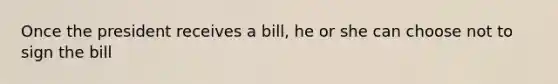 Once the president receives a bill, he or she can choose not to sign the bill