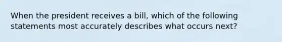 When the president receives a bill, which of the following statements most accurately describes what occurs next?