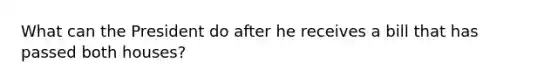What can the President do after he receives a bill that has passed both houses?