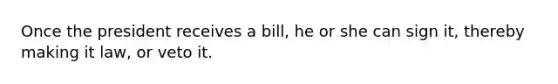 Once the president receives a bill, he or she can sign it, thereby making it law, or veto it.