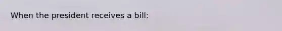 When the president receives a bill: