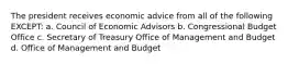 The president receives economic advice from all of the following EXCEPT: a. Council of Economic Advisors b. Congressional Budget Office c. Secretary of Treasury Office of Management and Budget d. Office of Management and Budget