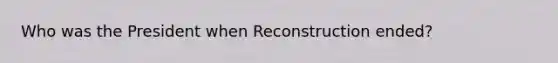 Who was the President when Reconstruction ended?