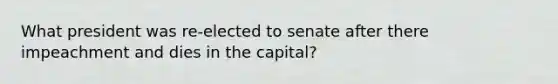 What president was re-elected to senate after there impeachment and dies in the capital?