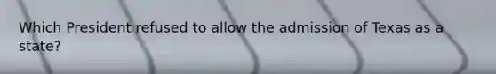 Which President refused to allow the admission of Texas as a state?