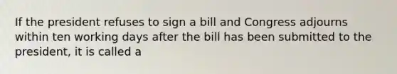 If the president refuses to sign a bill and Congress adjourns within ten working days after the bill has been submitted to the president, it is called a