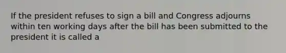 If the president refuses to sign a bill and Congress adjourns within ten working days after the bill has been submitted to the president it is called a