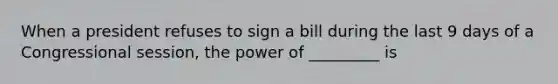 When a president refuses to sign a bill during the last 9 days of a Congressional session, the power of _________ is