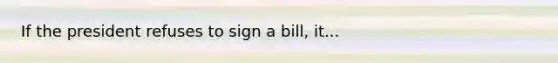 If the president refuses to sign a bill, it...