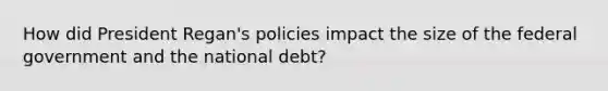 How did President Regan's policies impact the size of the federal government and the national debt?